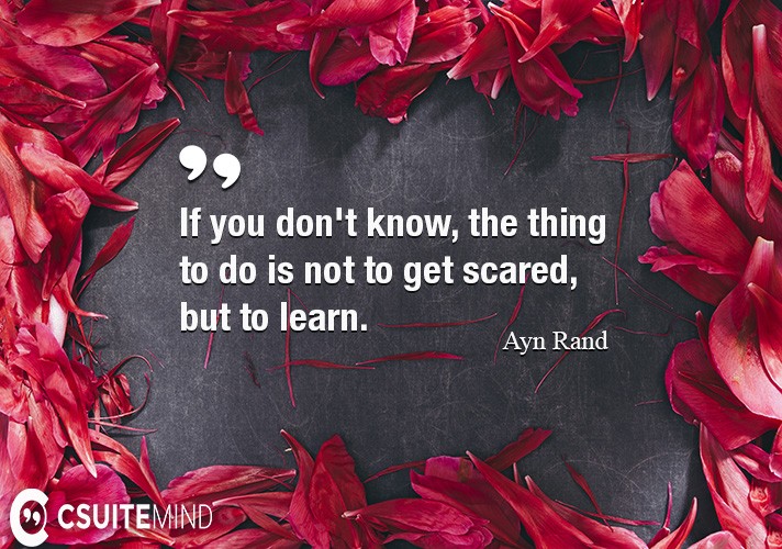 If you don't know, the thing to do is not to get scared, but to learn.