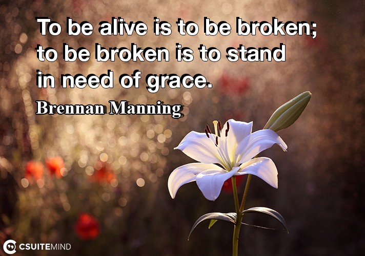 To be alive is to be broken; to be broken is to stand in need of grace.