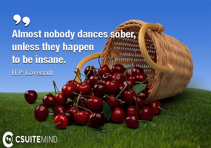 Almost nobody dances sober, unless they happen to be insane.