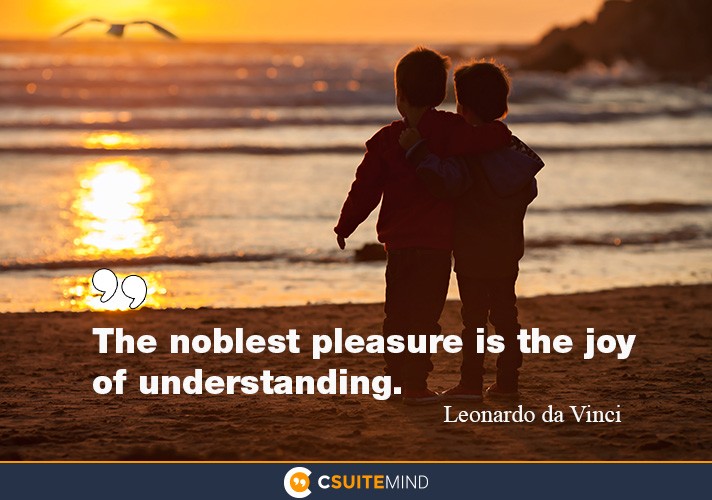 The noblest pleasure is the joy of understanding.