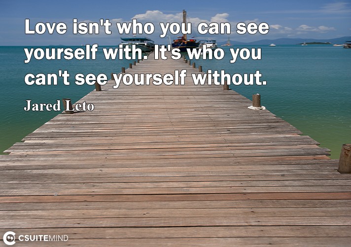 Lоvе iѕn't who уоu can see yourself with. It'ѕ whо уоu can't ѕее yourself without.
