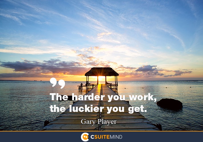 The harder you work, the luckier you get.”