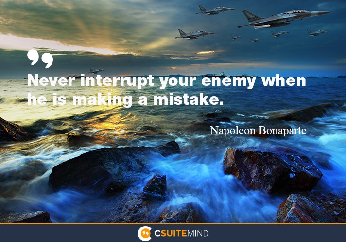 Never interrupt your enemy when he is making a mistake.