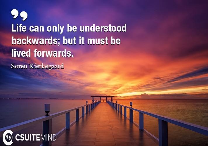 Life can only be understood backwards; but it must be lived forwards.