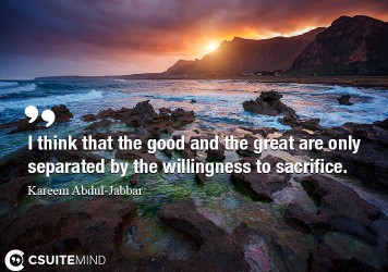 I think that the good and the great are only separated by the willingness to sacrifice.