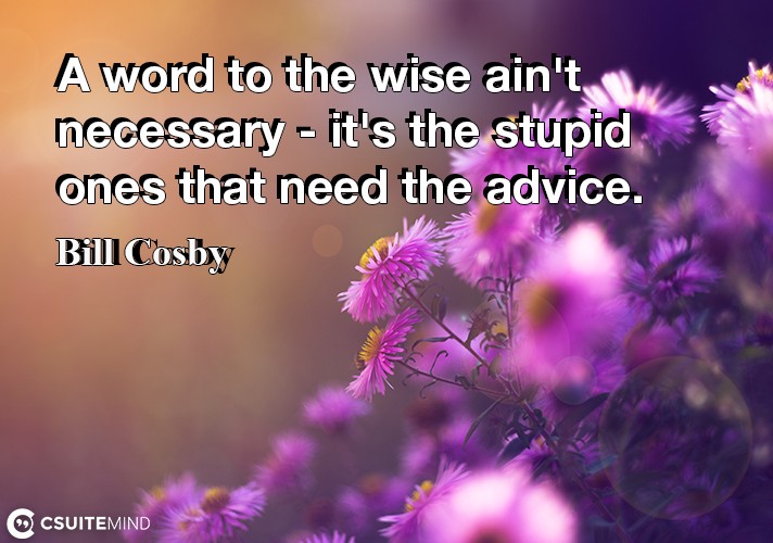 A word to the wise ain't necessary - it's the stupid ones that need the advice.
