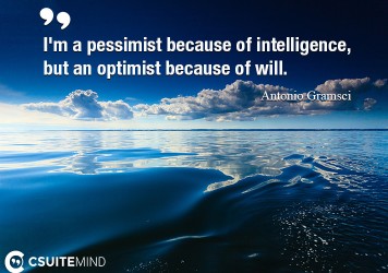 I'm a pessimist because of intelligence, but an optimist because of will