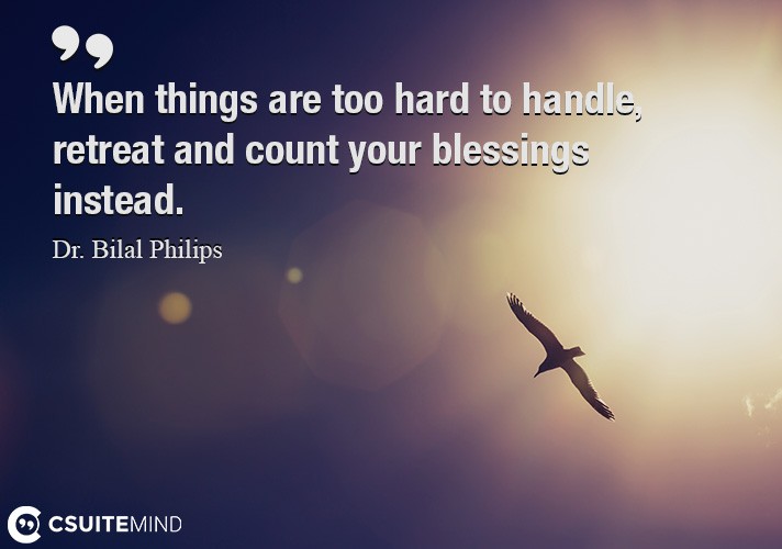 When things are too hard to handle, retreat and count your blessings instead.