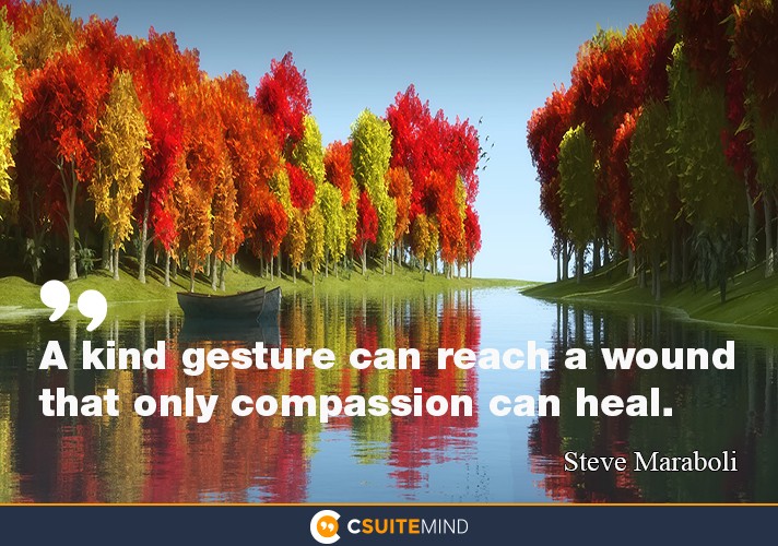 A kind gesture can reach a wound that only compassion can heal.