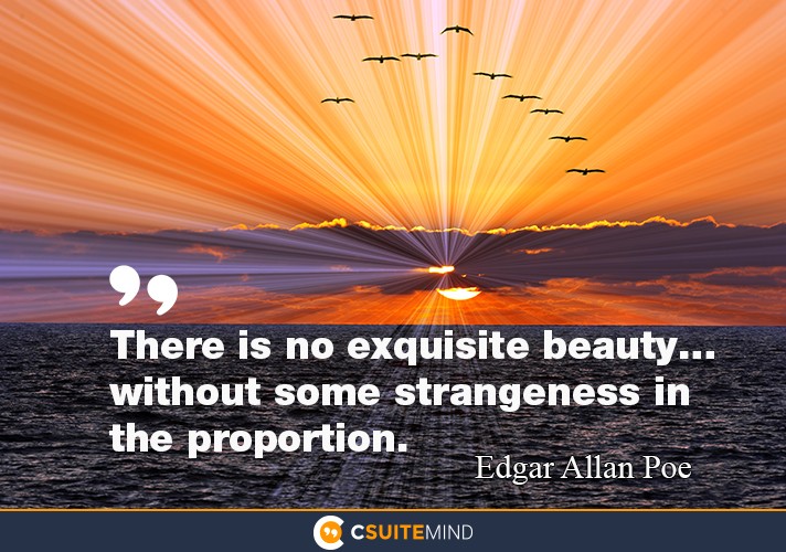 “There is no exquisite beauty… without some strangeness in the proportion.”