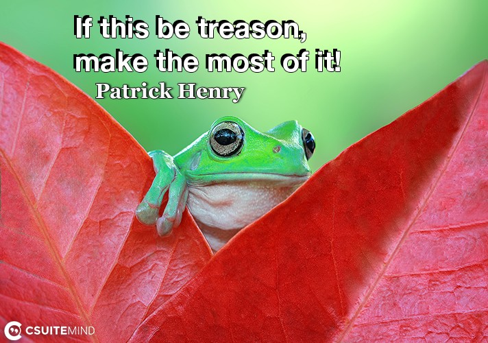 If this be treason, make the most of it!
