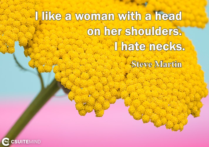 I like a woman with a head on her shoulders. I hate necks.