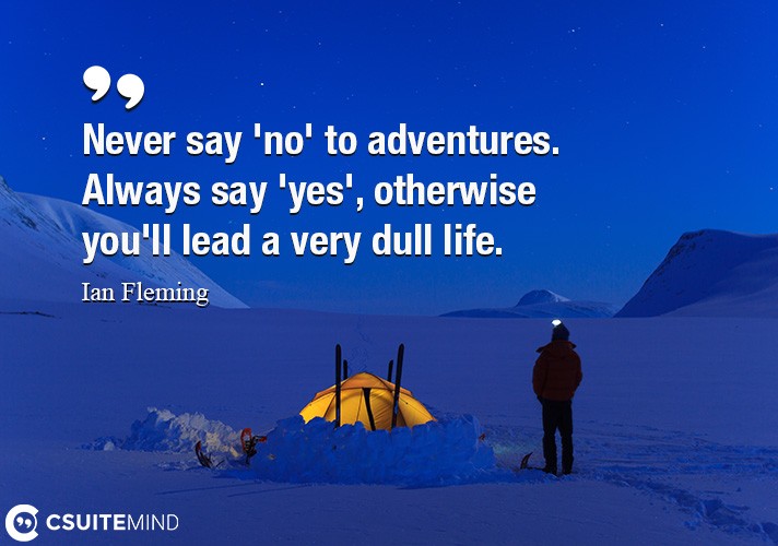 Never say 'no' to adventures. Always say 'yes', otherwise you'll lead a very dull life.