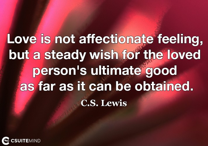 Love is not affectionate feeling, but a steady wish for the loved person's ultimate good as far as it can be obtained.