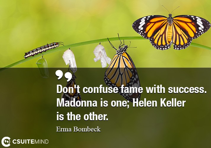 Don't confuse fame with success. Madonna is one; Helen Keller is the other.