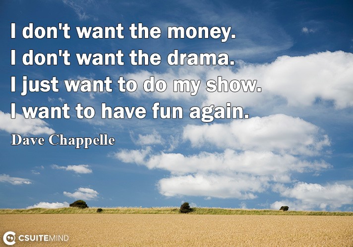 I don't want the money. I don't want the drama. I just want to do my show. I want to have fun again.