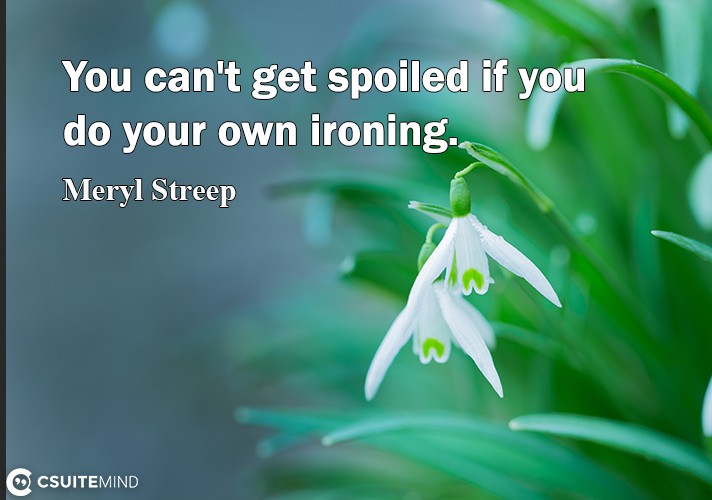 You can't get spoiled if you do your own ironing.