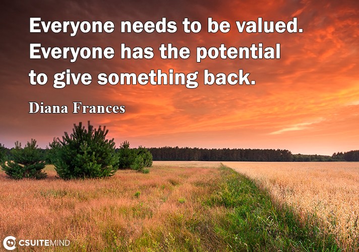 Everyone needs to be valued. Everyone has the potential to give something back.