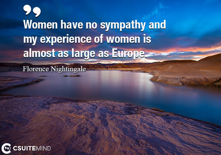 Women have no sympathy and my experience of women is almost as large as Europe.