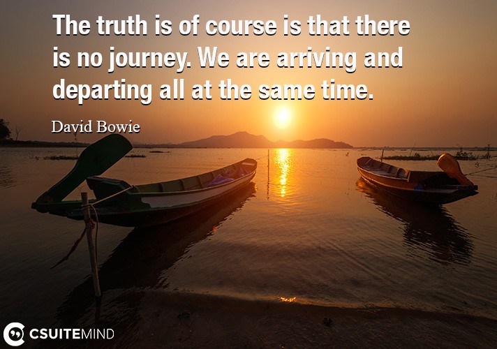 The truth is of course is that there is no journey. We are arriving and departing all at the same time.