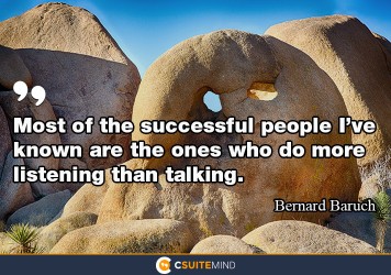 Most of the successful people I’ve known are the ones who do more listening than talking.