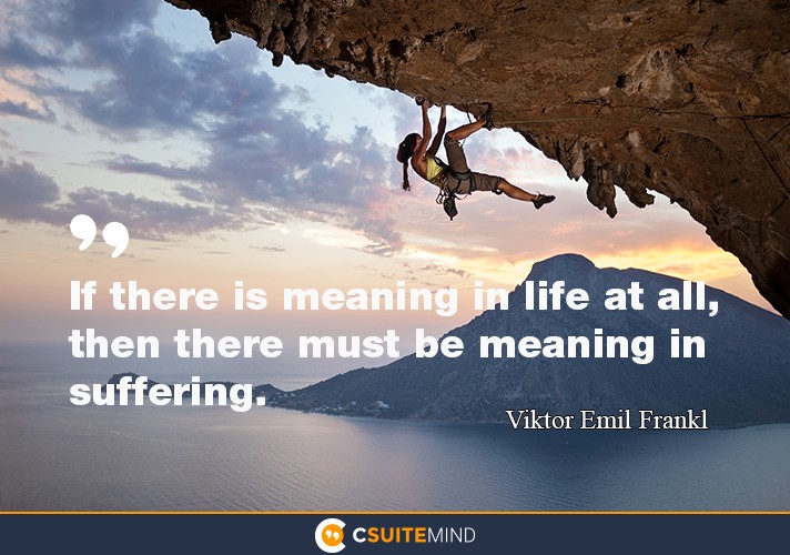 If there is meaning in life at all, then there must be meaning in  suffering .