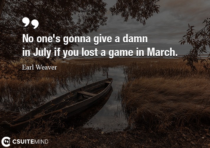 No one's gonna give a damn in July if you lost a game in March.