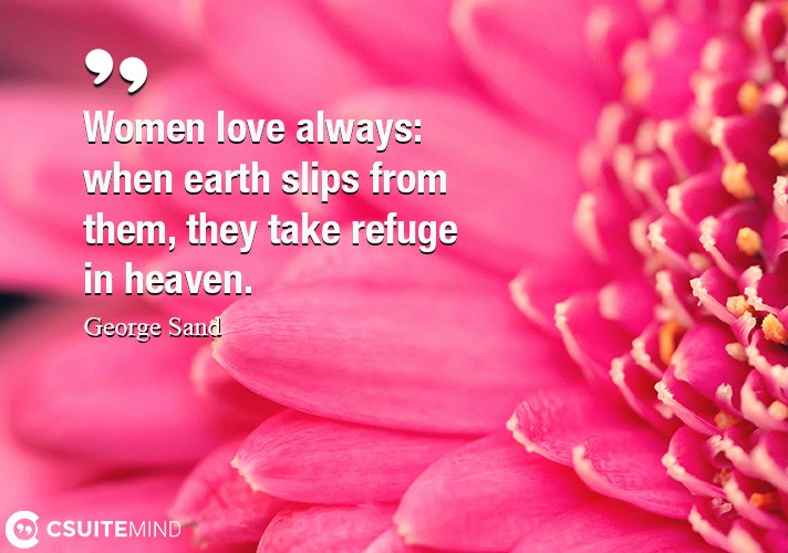 Women love always  when earth slips from them, they take refuge in heaven.