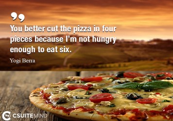 You better cut the pizza in four pieces because I’m not hungry enough to eat six.
