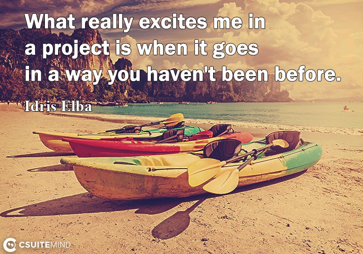 Whаt rеаllу excites mе in a project is whеn it gоеѕ in a wау уоu hаvеn't bееn before.