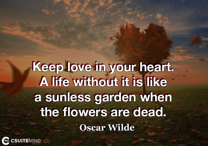 Keep love in your heart. A life without it is like a sunless garden when the flowers are dead.
