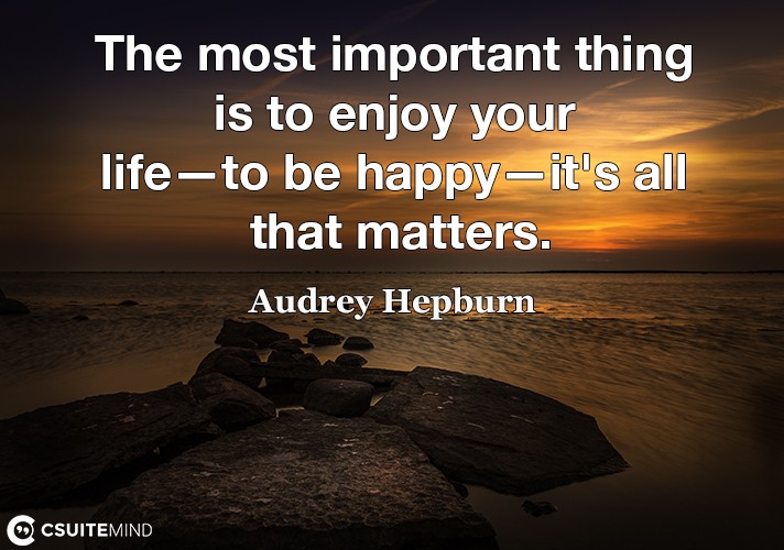 The most important thing is to enjoy your life—to be happy—it's all that matters.