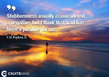 Stubbornness usually is considered a negative; but I think that trait has been a positive for me.