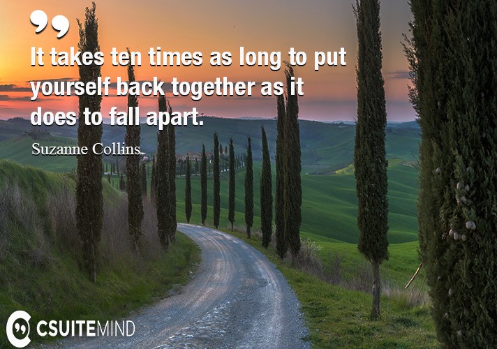 It takes ten times as long to put yourself back together as it does to fall apart.