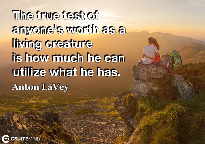 The true test of anyone's worth as a living creature is how much he can utilize what he has.