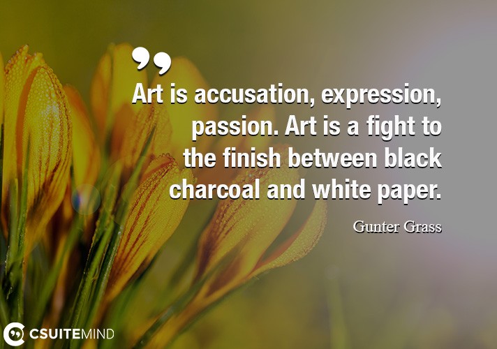 Art is accusation, expression, passion. Art is a fight to the finish between black charcoal and white paper.