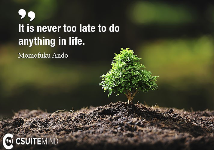 It is never too late to do anything in life.