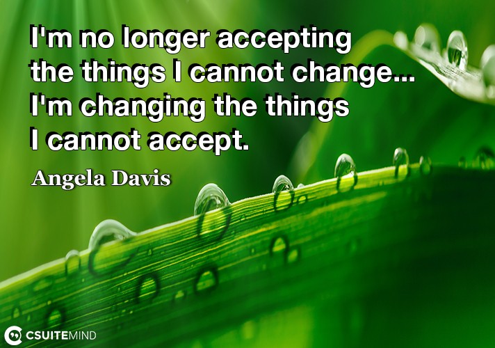 I'm no longer accepting the things I cannot change...I'm changing the things I cannot accept.