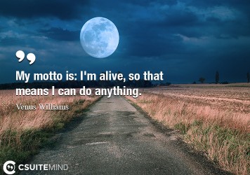 My motto is: I'm alive, so that means I can do anything.