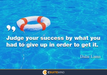 Judge your success by what you had to give up in order to get it.