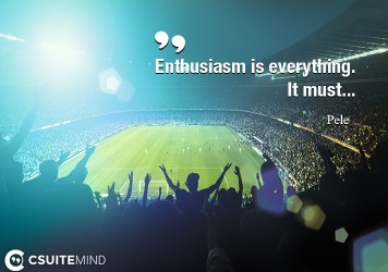 Enthusiasm is everything. It must...