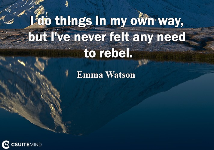 I do things in my own way, but I've never felt any need to rebel.
