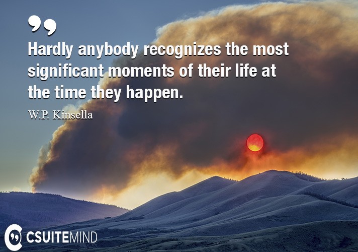 Hardly anybody recognizes the most significant moments of their life at the time they happen.