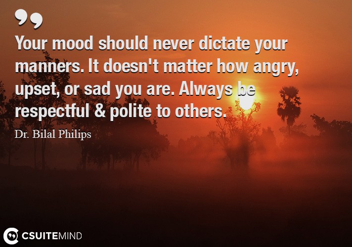 Your mood should never dictate your manners. It doesn't matter how angry, upset, or sad you are. Always be respectful & polite to others.