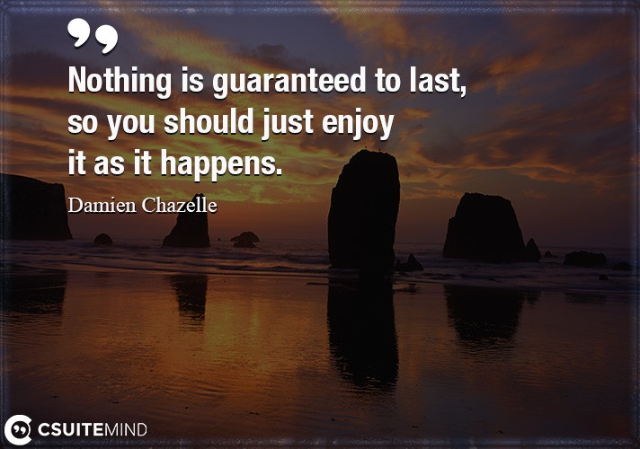 Nothing is guaranteed to last, so you should just enjoy it as it happens.