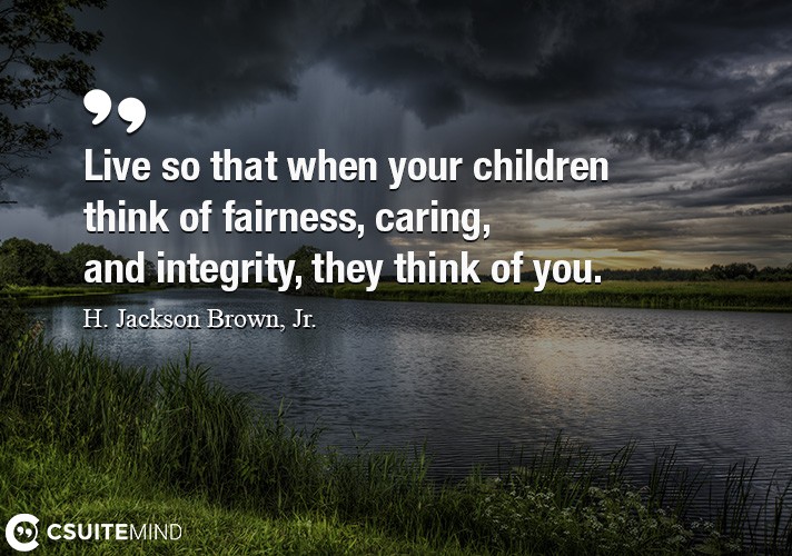 Live so that when your children think of fairness, caring, and integrity, they think of you.