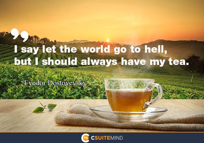 “I say let the world go to hell, but I should always have my tea.”