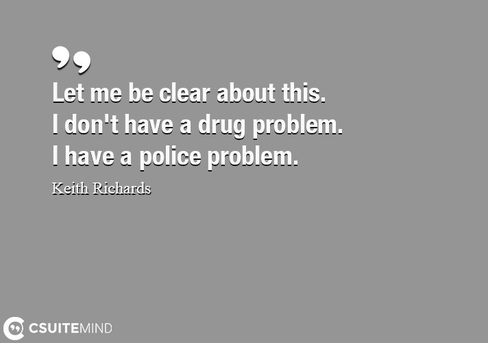 Let me be clear about this. I don't have a drug problem. I have a police problem.
