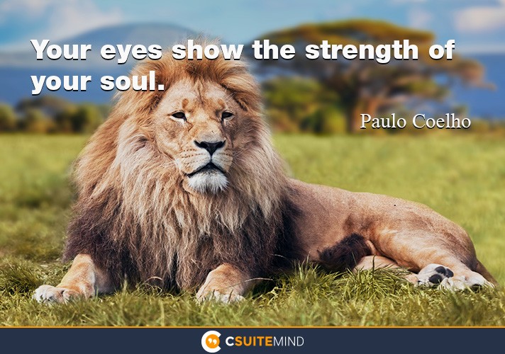 Your eyes show the strength of your soul.
