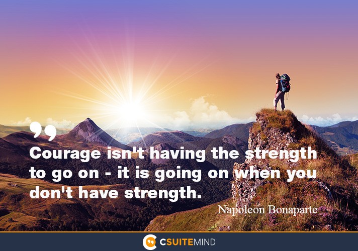 Courage isn't having the strength to go on - it is going on when you don't have strength.